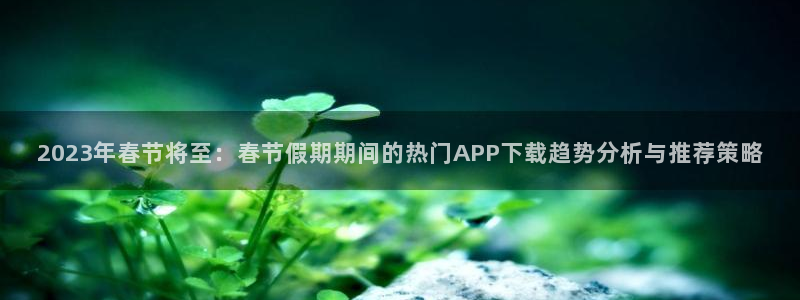 恒行2体育登录入口：2023年春节将至：春节假期期间的热门APP下载趋势分析与推
