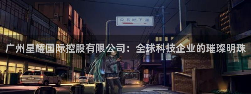 恒行体育3在线注册：广州星耀国际控股有限公司：全球科技企业的璀璨明珠