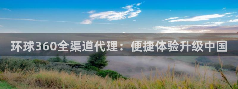 恒行平台：环球360全渠道代理：便捷体验升级中国