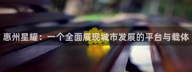恒行体育平台注册：惠州星耀：一个全面展现城市发展的平台与载体
