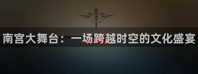 恒行：南宫大舞台：一场跨越时空的文化盛宴