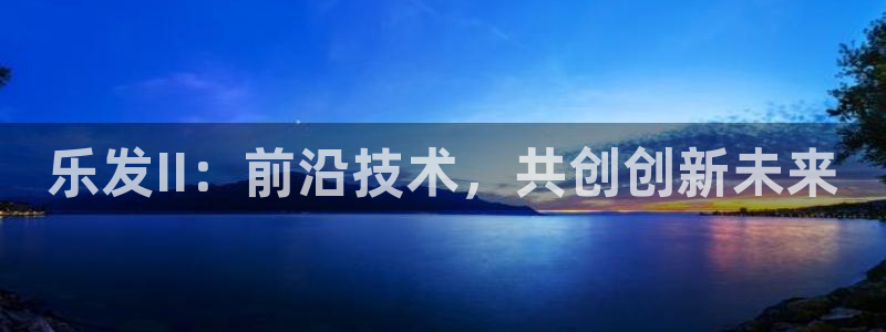 恒行体育凯捷代理注册：乐发II：前沿技术，共创创新未来