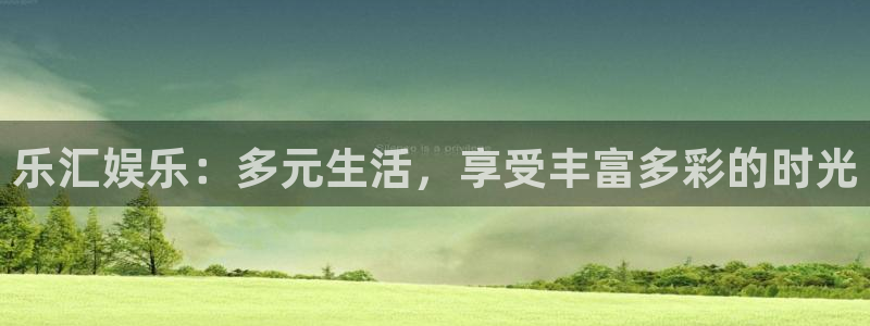恒行登录界面入口：乐汇娱乐：多元生活，享受丰富多彩的时光