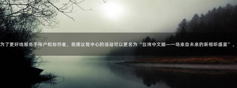 恒行4开户：为了更好地服务于用户和创作者，我建议我中心的活动可以更名为“台湾中文圈—一场来自未来的新视听盛宴”。