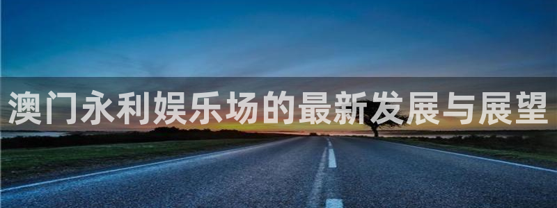 恒行体育4：澳门永利娱乐场的最新发展与展望