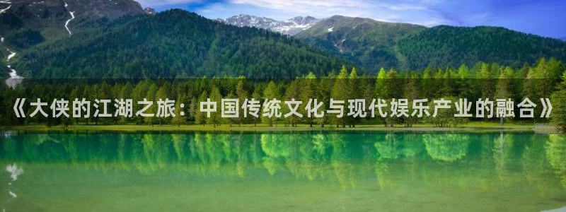 恒行代理注册官网入口：《大侠的江湖之旅：中国传统文化与现代娱乐产业的融合》