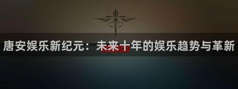 恒行体育代理：唐安娱乐新纪元：未来十年的娱乐趋势与革新