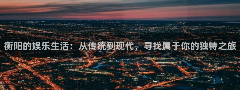 恒行平台注册入口：衡阳的娱乐生活：从传统到现代，寻找属于你的独特之旅