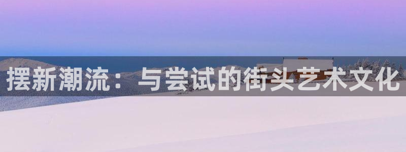 恒行登录界面入口：摆新潮流：与尝试的街头艺术文化