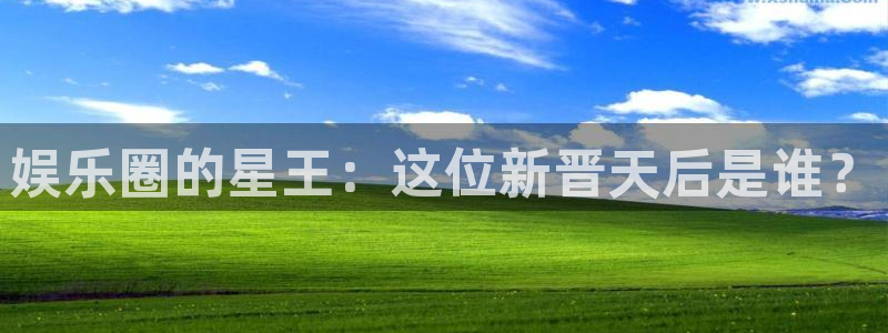 恒行4代理：娱乐圈的星王：这位新晋天后是谁？