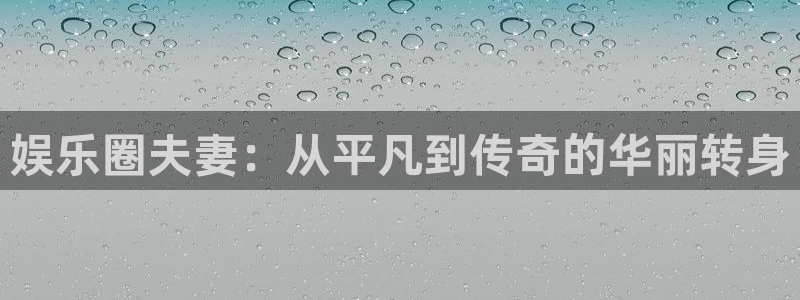 恒行体育app下载：娱乐圈夫妻：从平凡到传奇的华丽转身