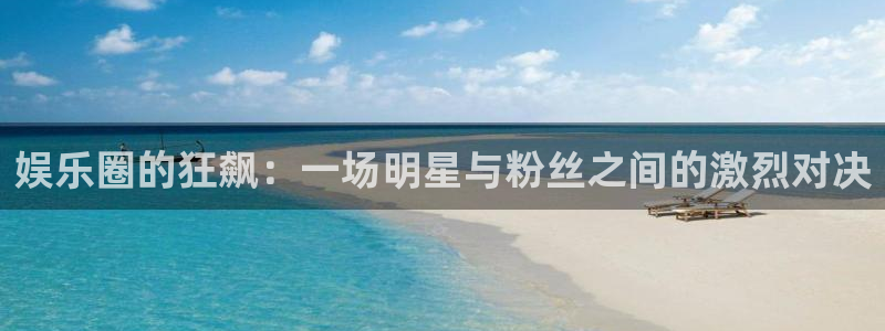 恒行体育f开户：娱乐圈的狂飙：一场明星与粉丝之间的激烈对决
