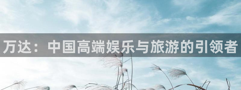 恒行体育凯捷平台注册：万达：中国高端娱乐与旅游的引领者