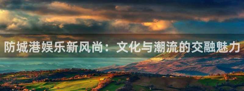 恒行体育代理申请流程：防城港娱乐新风尚：文化与潮流的交融魅力