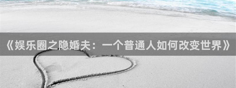 恒行体育和杏耀是哪个公司的：《娱乐圈之隐婚夫：一个普通人如何改变世界》