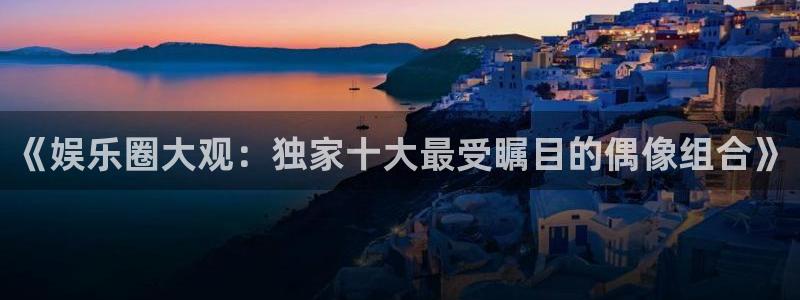 恒行4代理：《娱乐圈大观：独家十大最受瞩目的偶像组合》