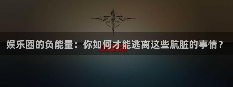 恒行vk：娱乐圈的负能量：你如何才能逃离这些肮脏的事情？