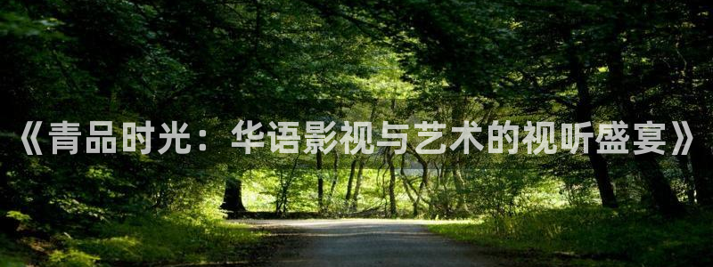 恒行体育官网注册：《青品时光：华语影视与艺术的视听盛宴》